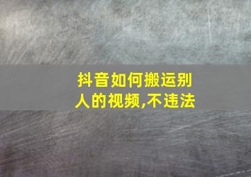 抖音如何搬运别人的视频,不违法