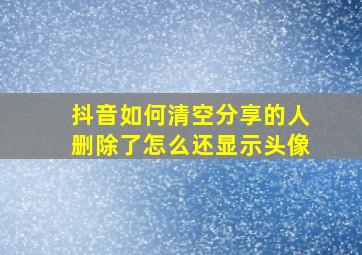 抖音如何清空分享的人删除了怎么还显示头像