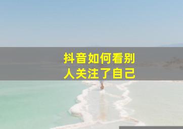 抖音如何看别人关注了自己