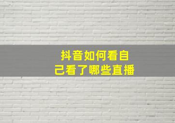 抖音如何看自己看了哪些直播