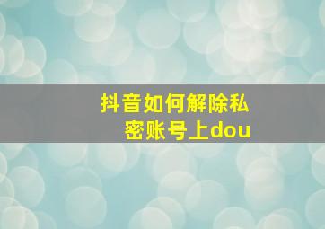 抖音如何解除私密账号上dou