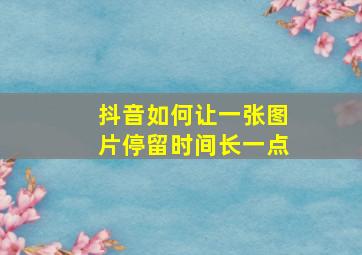 抖音如何让一张图片停留时间长一点