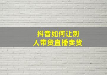 抖音如何让别人带货直播卖货