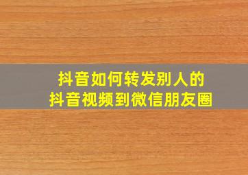 抖音如何转发别人的抖音视频到微信朋友圈