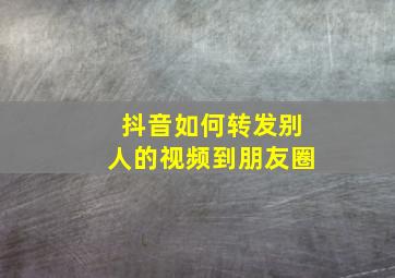 抖音如何转发别人的视频到朋友圈