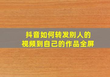 抖音如何转发别人的视频到自己的作品全屏