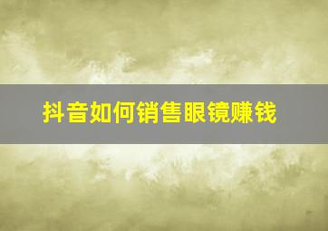 抖音如何销售眼镜赚钱