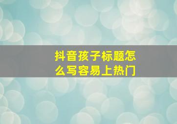 抖音孩子标题怎么写容易上热门