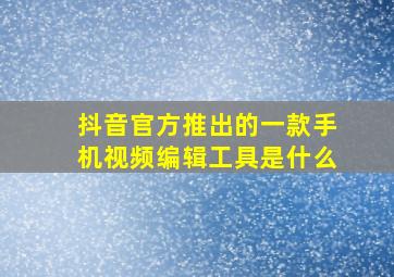 抖音官方推出的一款手机视频编辑工具是什么