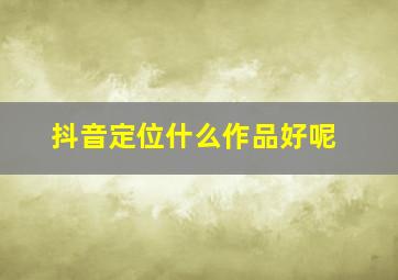 抖音定位什么作品好呢