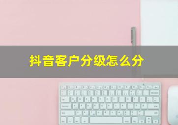 抖音客户分级怎么分