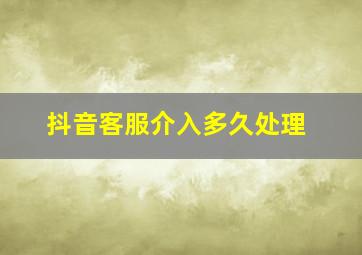 抖音客服介入多久处理