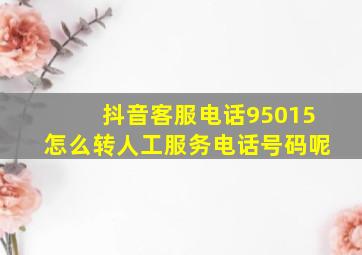 抖音客服电话95015怎么转人工服务电话号码呢