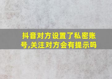 抖音对方设置了私密账号,关注对方会有提示吗