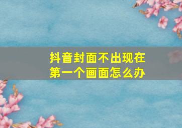 抖音封面不出现在第一个画面怎么办