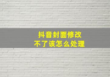 抖音封面修改不了该怎么处理