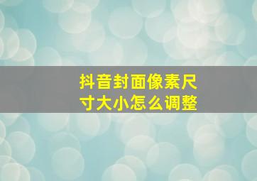 抖音封面像素尺寸大小怎么调整