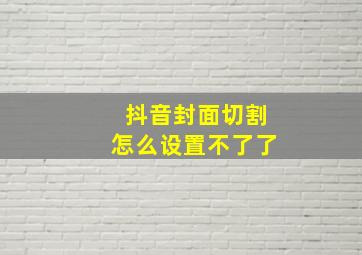 抖音封面切割怎么设置不了了