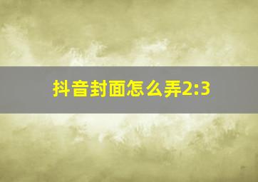 抖音封面怎么弄2:3