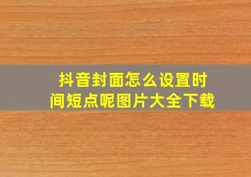 抖音封面怎么设置时间短点呢图片大全下载