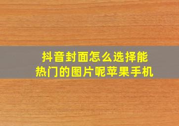 抖音封面怎么选择能热门的图片呢苹果手机