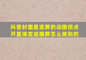 抖音封面是竖屏的动图但点开直接变成横屏怎么做到的