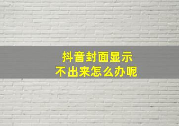 抖音封面显示不出来怎么办呢