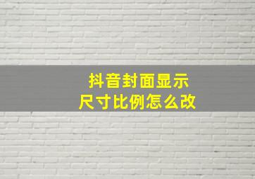 抖音封面显示尺寸比例怎么改