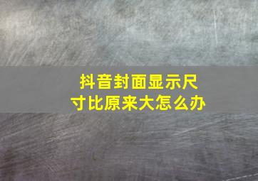 抖音封面显示尺寸比原来大怎么办