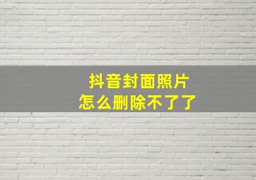 抖音封面照片怎么删除不了了