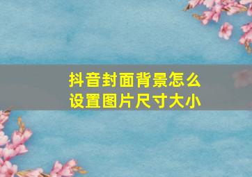 抖音封面背景怎么设置图片尺寸大小