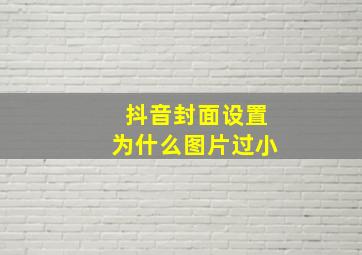 抖音封面设置为什么图片过小