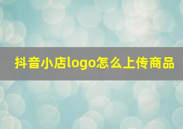 抖音小店logo怎么上传商品