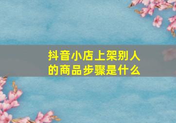 抖音小店上架别人的商品步骤是什么