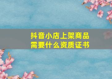 抖音小店上架商品需要什么资质证书