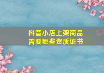 抖音小店上架商品需要哪些资质证书