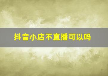 抖音小店不直播可以吗