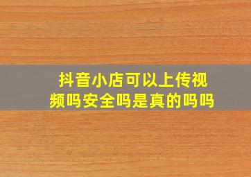 抖音小店可以上传视频吗安全吗是真的吗吗