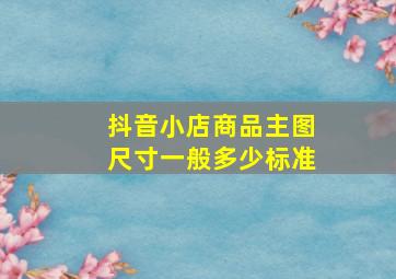 抖音小店商品主图尺寸一般多少标准