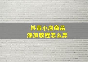 抖音小店商品添加教程怎么弄