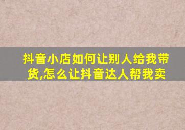 抖音小店如何让别人给我带货,怎么让抖音达人帮我卖