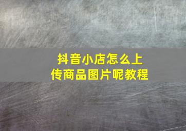 抖音小店怎么上传商品图片呢教程