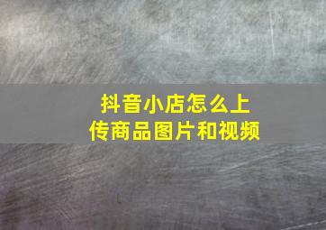 抖音小店怎么上传商品图片和视频