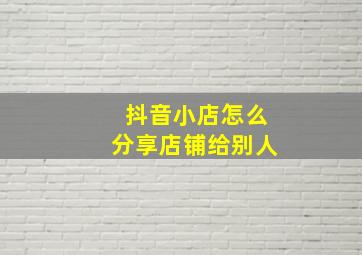 抖音小店怎么分享店铺给别人