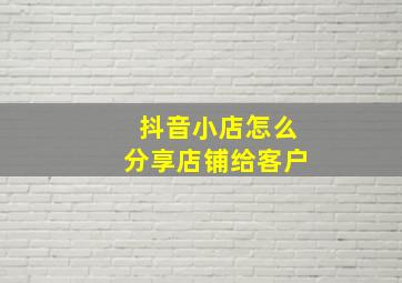 抖音小店怎么分享店铺给客户