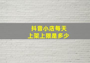 抖音小店每天上架上限是多少