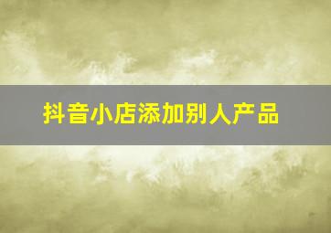 抖音小店添加别人产品