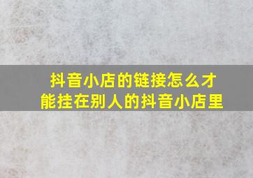 抖音小店的链接怎么才能挂在别人的抖音小店里