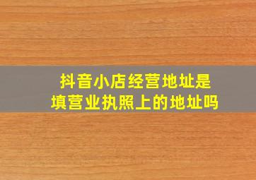 抖音小店经营地址是填营业执照上的地址吗