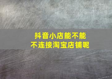 抖音小店能不能不连接淘宝店铺呢